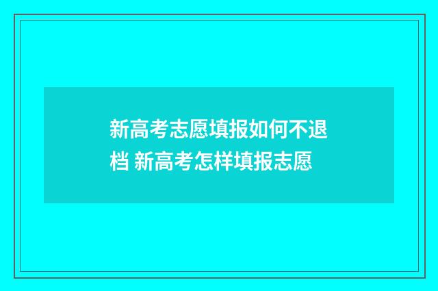 新高考志愿填报如何不退档 新高考怎样填报志愿