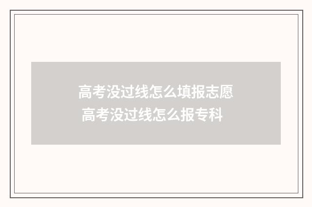 高考没过线怎么填报志愿 高考没过线怎么报专科