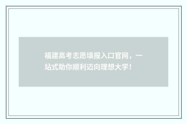 福建高考志愿填报入口官网，一站式助你顺利迈向理想大学！