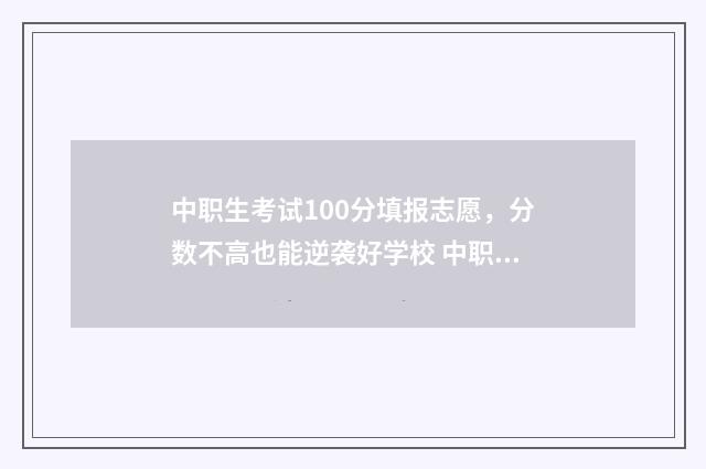 中职生考试100分填报志愿，分数不高也能逆袭好学校 中职生考试的试卷是什么样子的