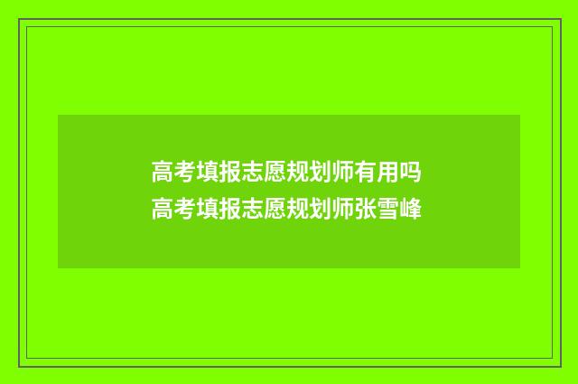 高考填报志愿规划师有用吗 高考填报志愿规划师张雪峰