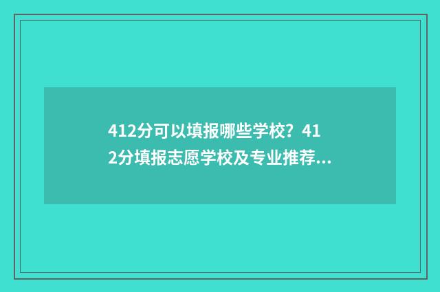 412分可以填报哪些学校?412分填报志愿学校及专业推荐 412分文能报什么大学