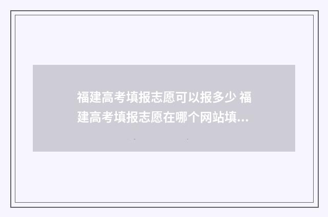 福建高考填报志愿可以报多少 福建高考填报志愿在哪个网站填报