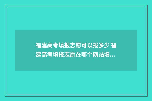 福建高考填报志愿可以报多少 福建高考填报志愿在哪个网站填报