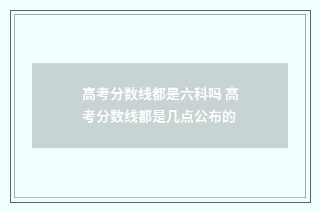 高考分数线都是六科吗 高考分数线都是几点公布的