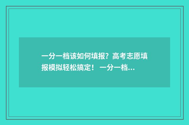 一分一档该如何填报？高考志愿填报模拟轻松搞定！ 一分一档如何看