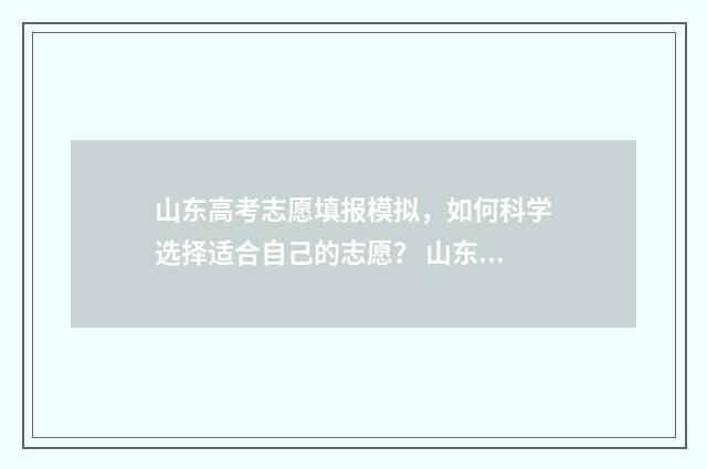 山东高考志愿填报模拟，如何科学选择适合自己的志愿？ 山东高考志愿填报方式