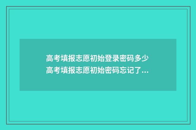高考填报志愿初始登录密码多少 高考填报志愿初始密码忘记了怎么办