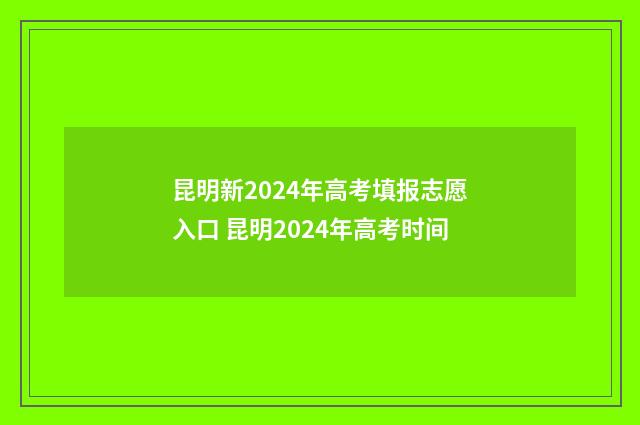 昆明新2024年高考填报志愿入口 昆明2024年高考时间