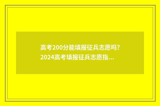 高考200分能填报征兵志愿吗?2024高考填报征兵志愿指南 高考200分能填报哪些学校