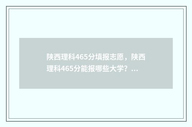 陕西理科465分填报志愿，陕西理科465分能报哪些大学？ 2021陕西理科456