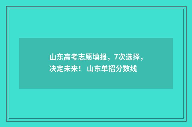 山东高考志愿填报，7次选择，决定未来！ 山东单招分数线