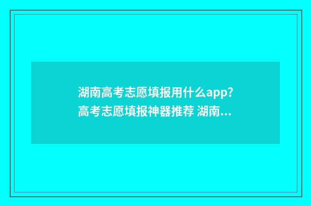 湖南高考志愿填报用什么app？高考志愿填报神器推荐 湖南高考志愿填时间