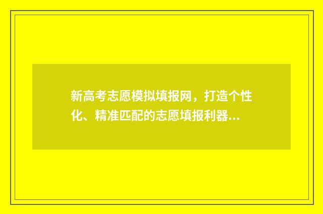 新高考志愿模拟填报网，打造个性化、精准匹配的志愿填报利器！ 新高考志愿模拟填报用填吗