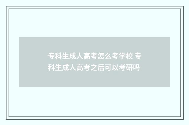 专科生成人高考怎么考学校 专科生成人高考之后可以考研吗