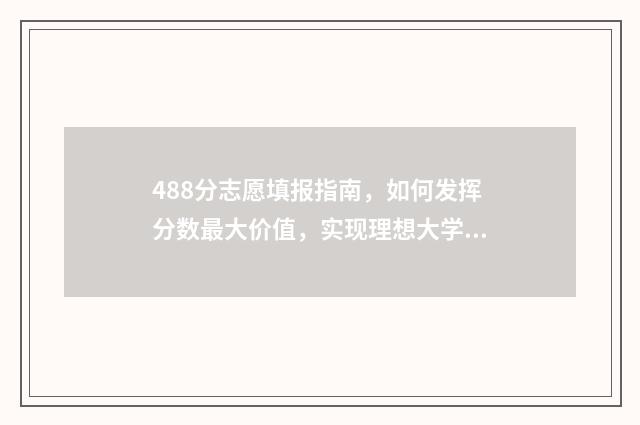 488分志愿填报指南，如何发挥分数最大价值，实现理想大学梦 高考488分可以上什么学