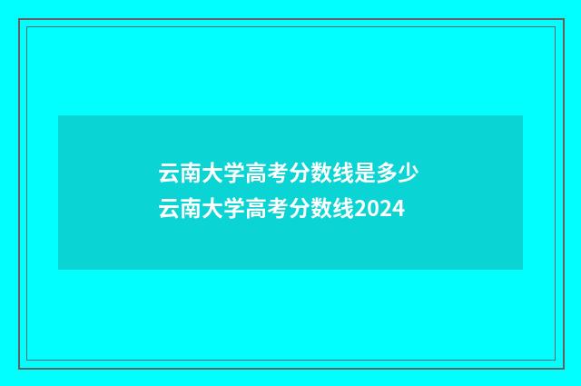 云南大学高考分数线是多少 云南大学高考分数线2024
