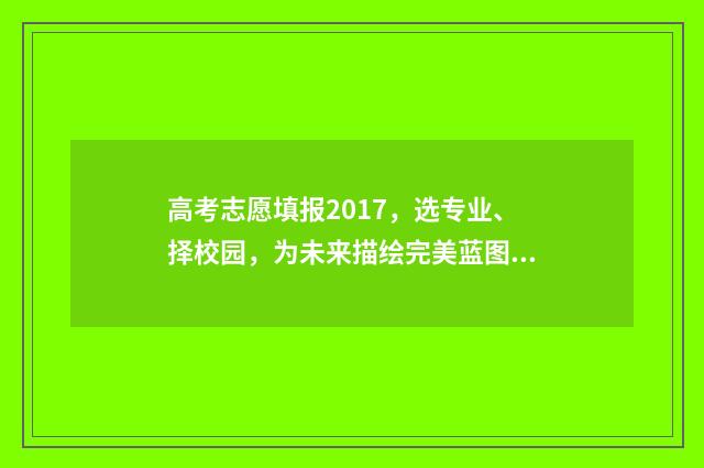 高考志愿填报2017,选专业、择校园,为未来描绘完美蓝图! 高考志愿填报2019年