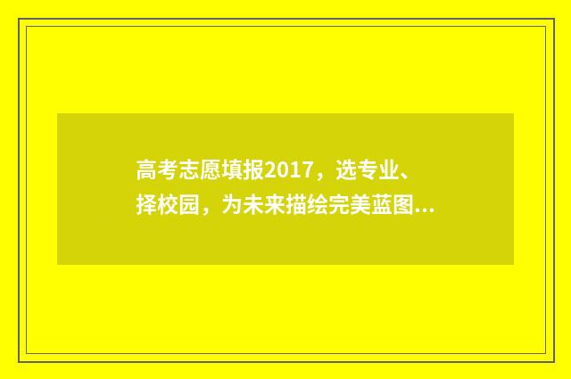 高考志愿填报2017,选专业、择校园,为未来描绘完美蓝图! 高考志愿填报2019年