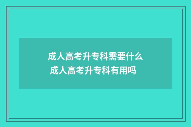 成人高考升专科需要什么 成人高考升专科有用吗