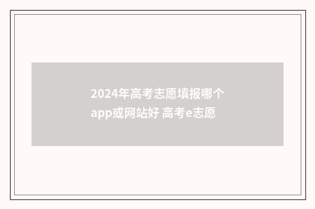 2024年高考志愿填报哪个app或网站好 高考e志愿