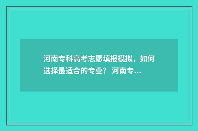 河南专科高考志愿填报模拟，如何选择最适合的专业？ 河南专科高考志愿排名
