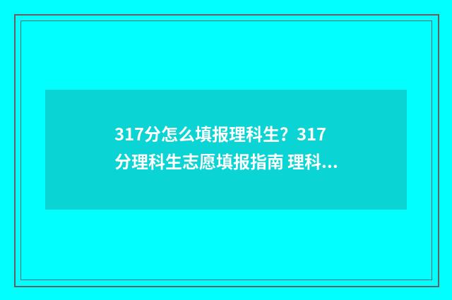 317分怎么填报理科生？317分理科生志愿填报指南 理科317