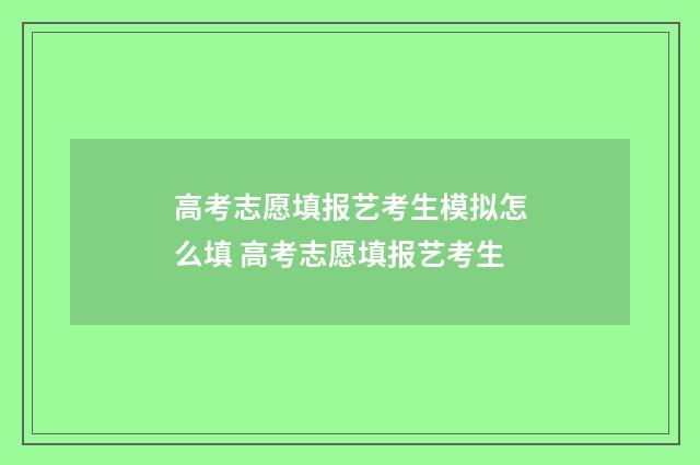 高考志愿填报艺考生模拟怎么填 高考志愿填报艺考生