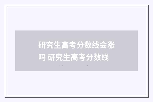 研究生高考分数线会涨吗 研究生高考分数线