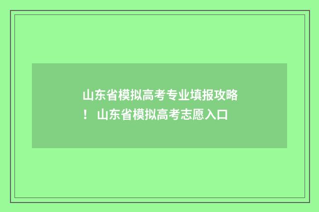 山东省模拟高考专业填报攻略！ 山东省模拟高考志愿入口