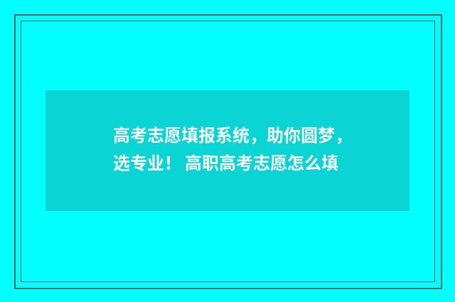 高考志愿填报系统，助你圆梦，选专业！ 高职高考志愿怎么填
