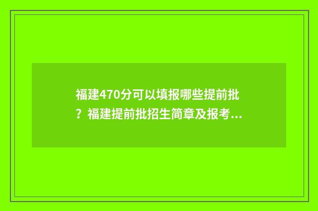 福建470分可以填报哪些提前批?福建提前批招生简章及报考指南 福建497分能考上一本吗