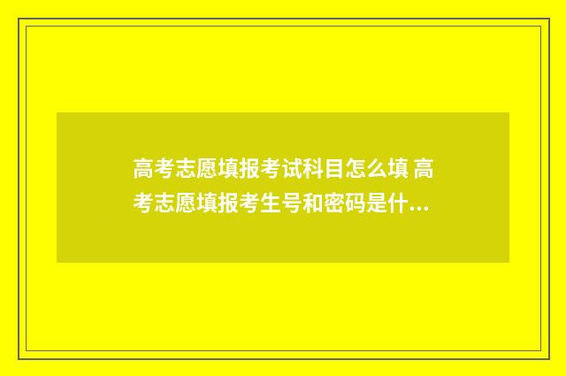 高考志愿填报考试科目怎么填 高考志愿填报考生号和密码是什么