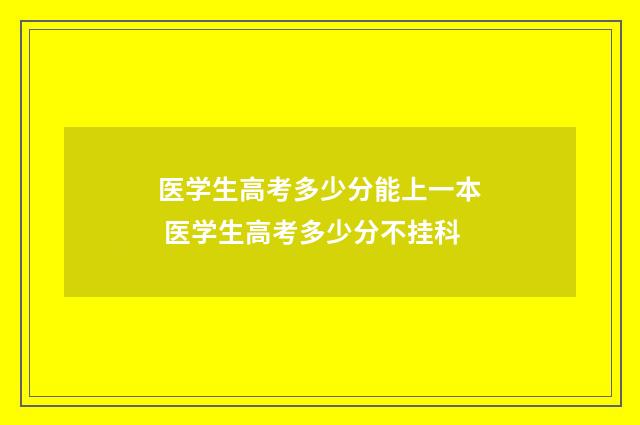 医学生高考多少分能上一本 医学生高考多少分不挂科