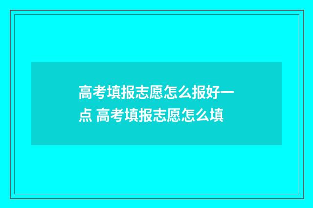 高考填报志愿怎么报好一点 高考填报志愿怎么填
