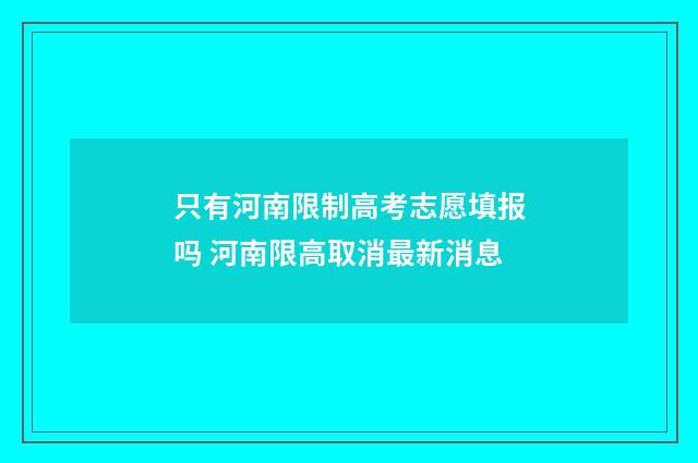 只有河南限制高考志愿填报吗 河南限高取消最新消息