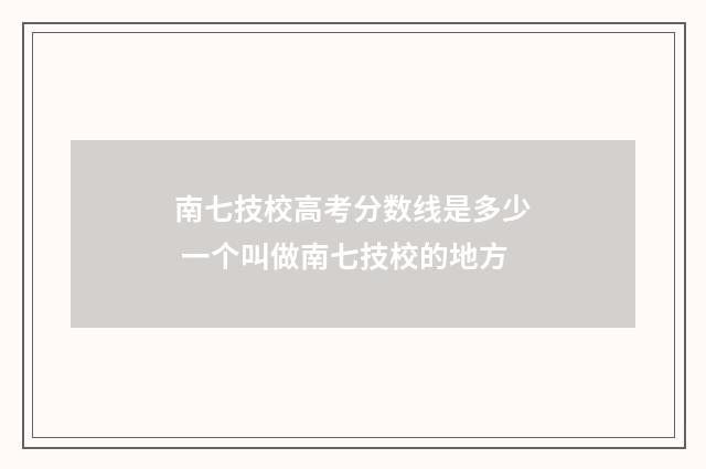 南七技校高考分数线是多少 一个叫做南七技校的地方