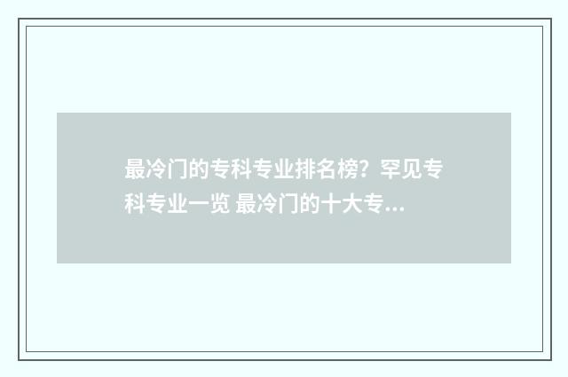 最冷门的专科专业排名榜？罕见专科专业一览 最冷门的十大专业