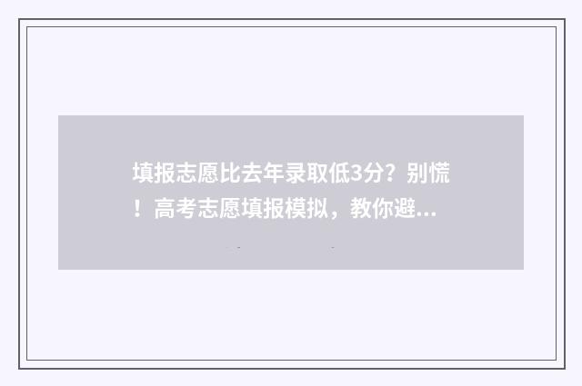 填报志愿比去年录取低3分？别慌！高考志愿填报模拟，教你避坑冲高分 填志愿参考去年排名吗
