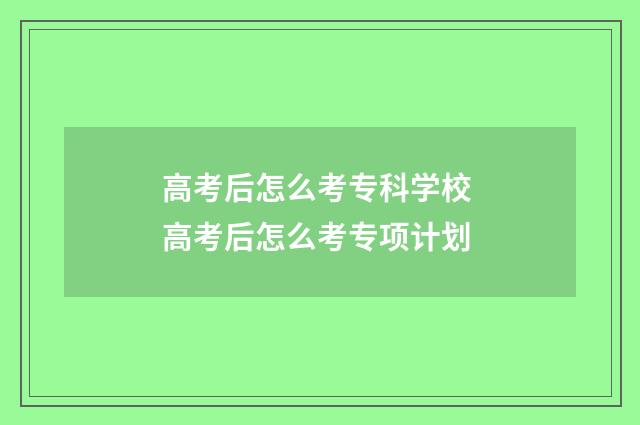 高考后怎么考专科学校 高考后怎么考专项计划