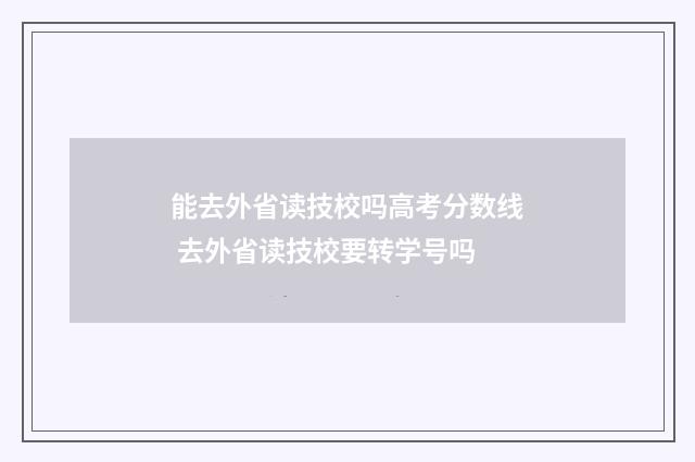 能去外省读技校吗高考分数线 去外省读技校要转学号吗
