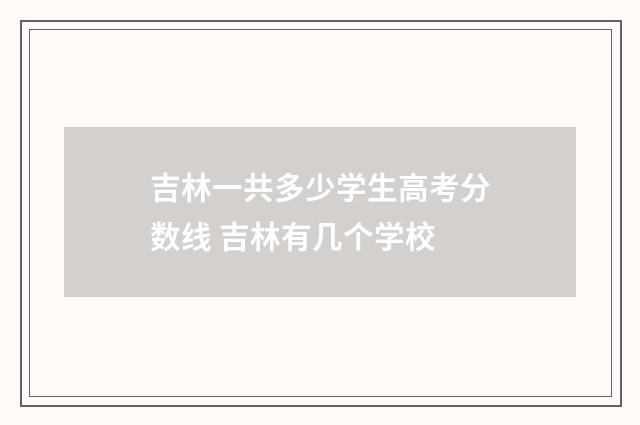 吉林一共多少学生高考分数线 吉林有几个学校