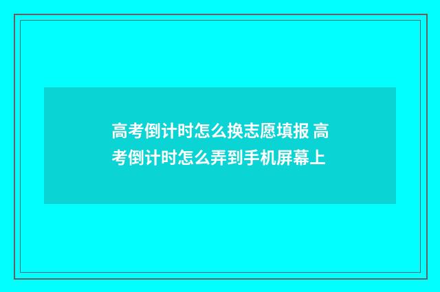 高考倒计时怎么换志愿填报 高考倒计时怎么弄到手机屏幕上