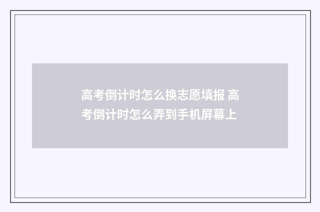 高考倒计时怎么换志愿填报 高考倒计时怎么弄到手机屏幕上
