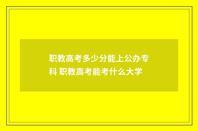 职教高考多少分能上公办专科 职教高考能考什么大学
