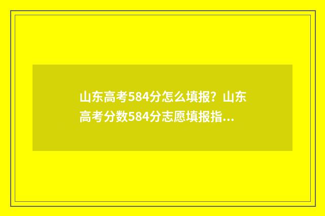 山东高考584分怎么填报？山东高考分数584分志愿填报指南 山东高考成绩580分怎么样