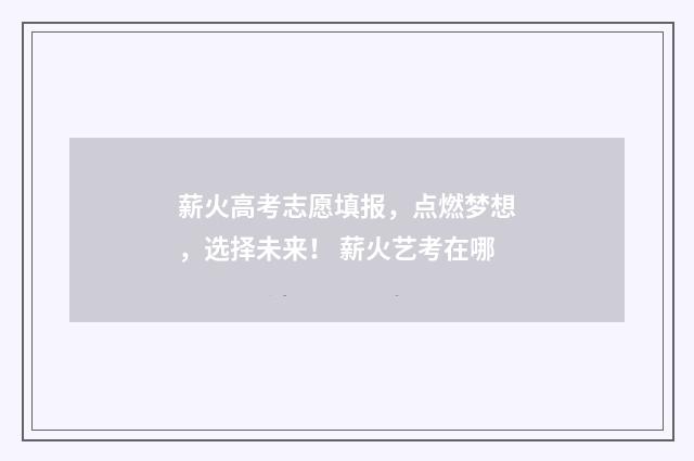 薪火高考志愿填报，点燃梦想，选择未来！ 薪火艺考在哪