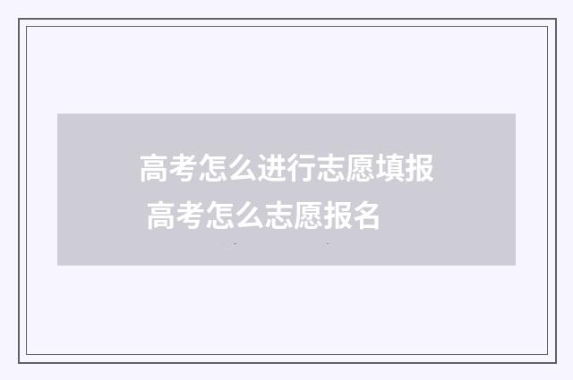 高考怎么进行志愿填报 高考怎么志愿报名