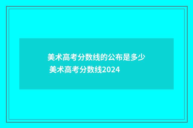 美术高考分数线的公布是多少 美术高考分数线2024