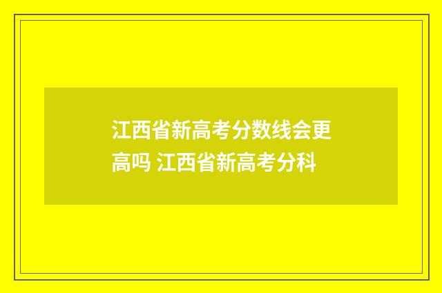 江西省新高考分数线会更高吗 江西省新高考分科